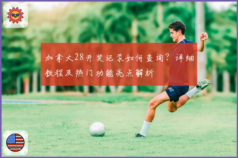 加拿大28开奖记录如何查询？详细教程及热门功能亮点解析