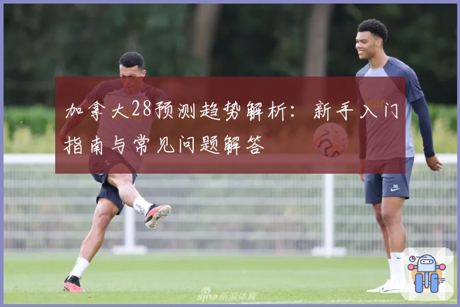 加拿大28预测趋势解析：新手入门指南与常见问题解答