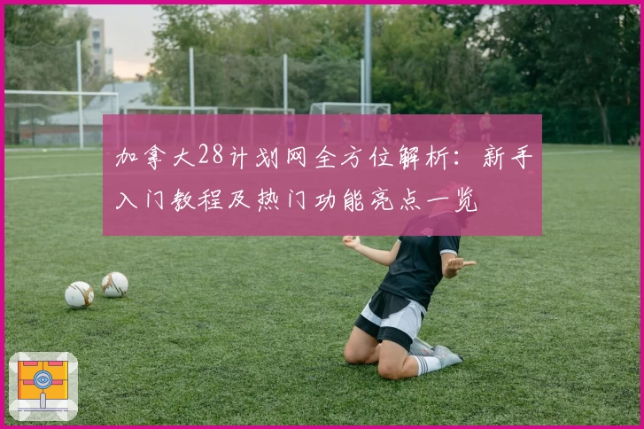 加拿大28计划网全方位解析：新手入门教程及热门功能亮点一览