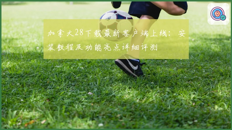 加拿大28下载最新客户端上线：安装教程及功能亮点详细评测