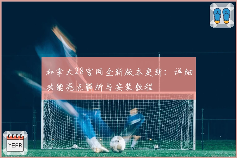 加拿大28官网全新版本更新：详细功能亮点解析与安装教程