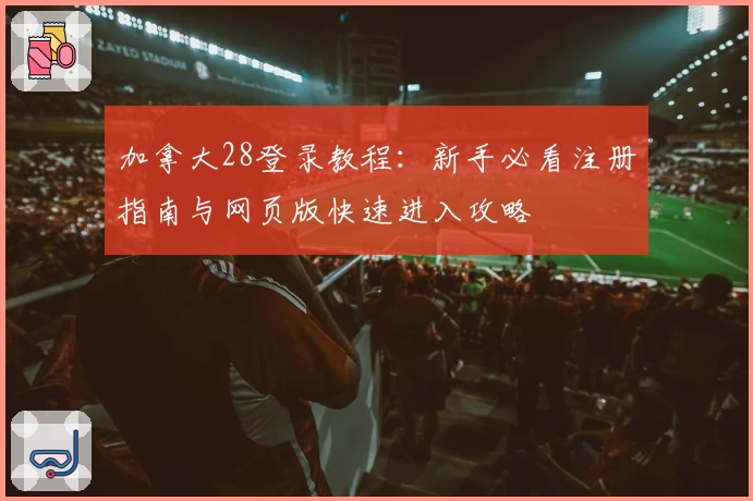 加拿大28登录教程：新手必看注册指南与网页版快速进入攻略